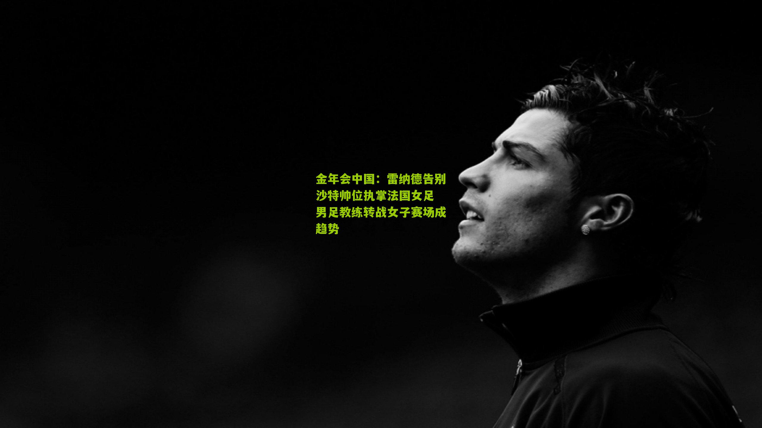 雷纳德告别沙特帅位执掌法国女足 男足教练转战女子赛场成趋势