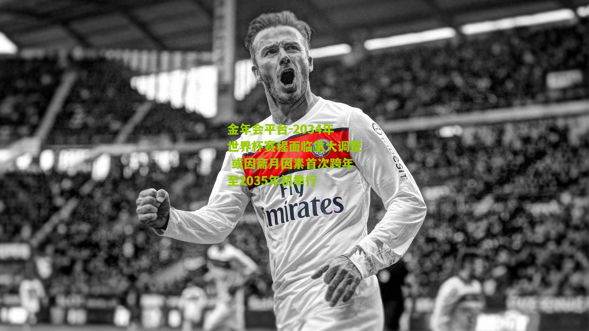 2034年世界杯赛程面临重大调整 或因斋月因素首次跨年至2035年初举行