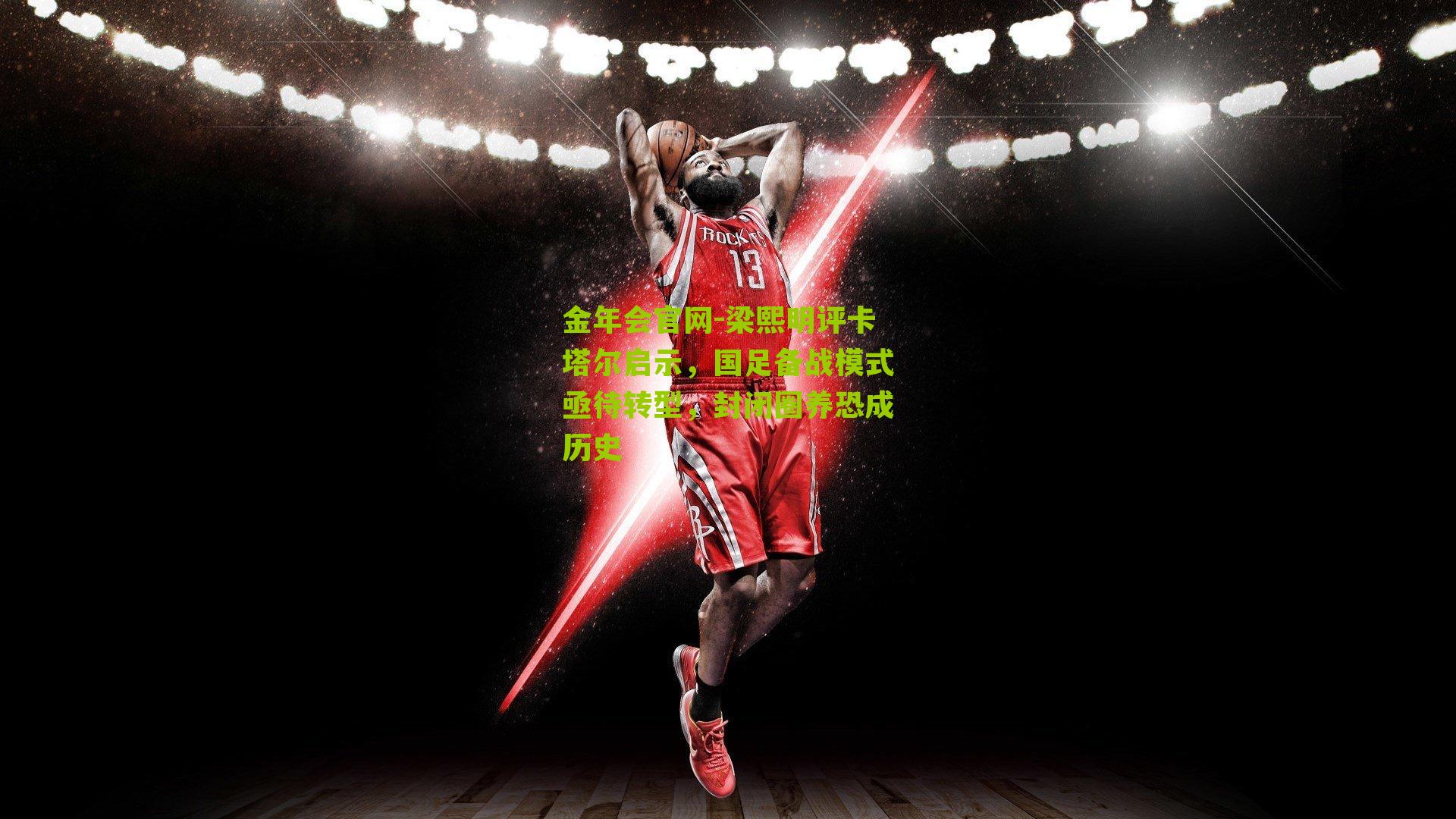 金年会官网-梁熙明评卡塔尔启示，国足备战模式亟待转型，封闭圈养恐成历史