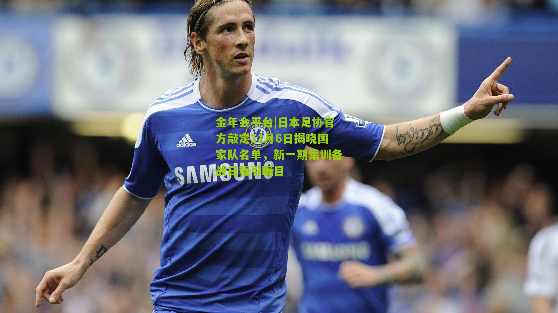 金年会平台|日本足协官方敲定11月6日揭晓国家队名单，新一期集训备战日程引瞩目