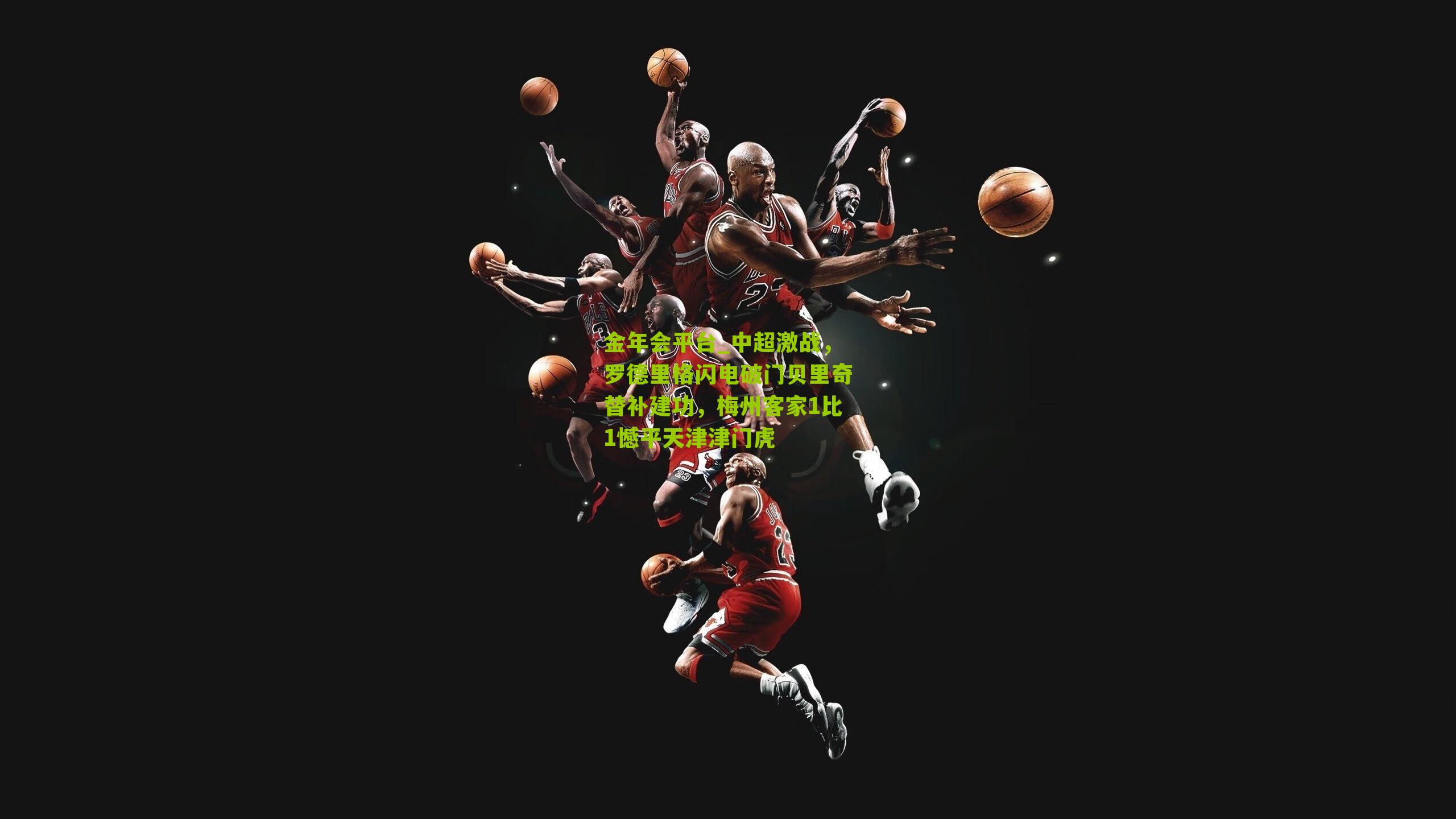 金年会平台_中超激战，罗德里格闪电破门贝里奇替补建功，梅州客家1比1憾平天津津门虎