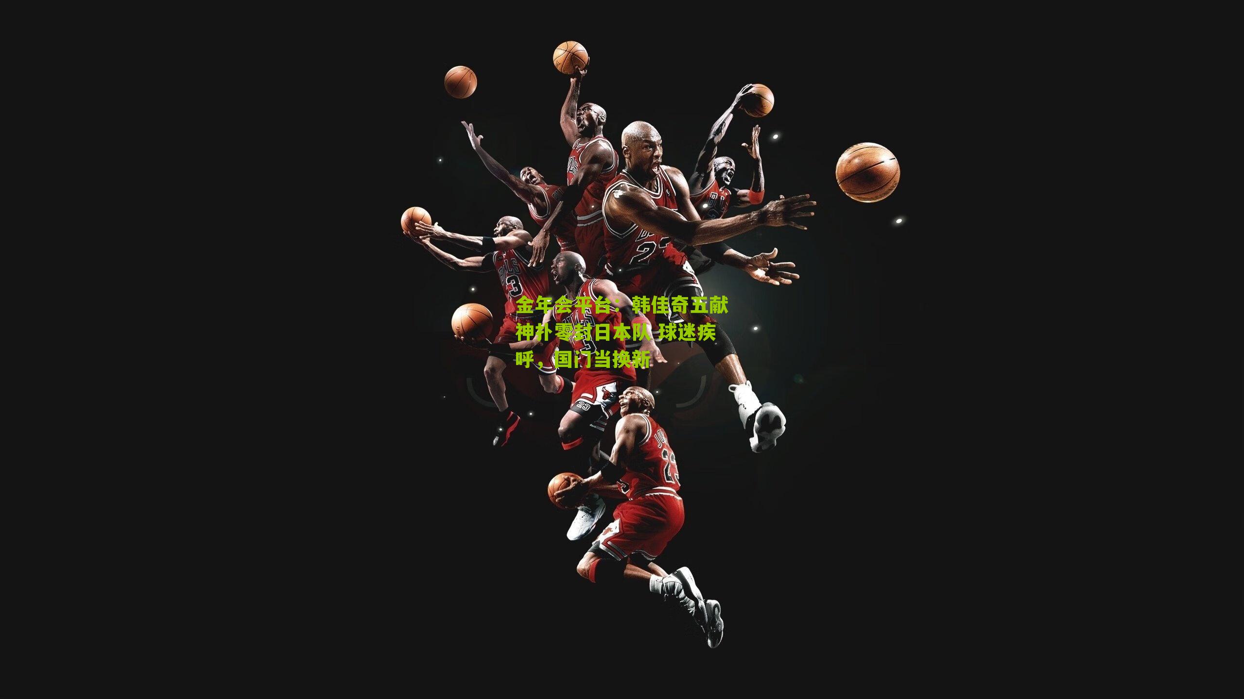 金年会平台：韩佳奇五献神扑零封日本队 球迷疾呼，国门当换新