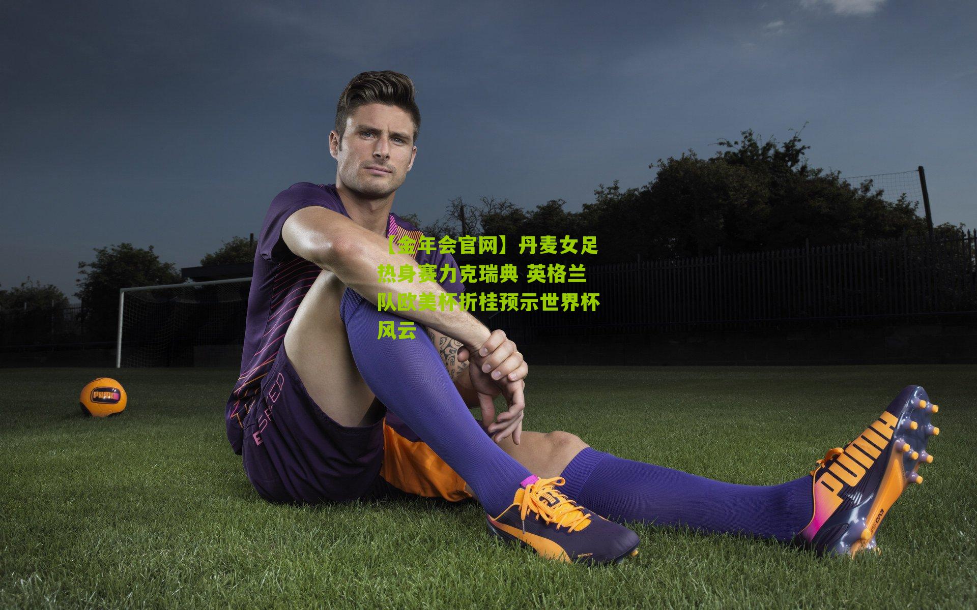 【金年会官网】丹麦女足热身赛力克瑞典 英格兰队欧美杯折桂预示世界杯风云