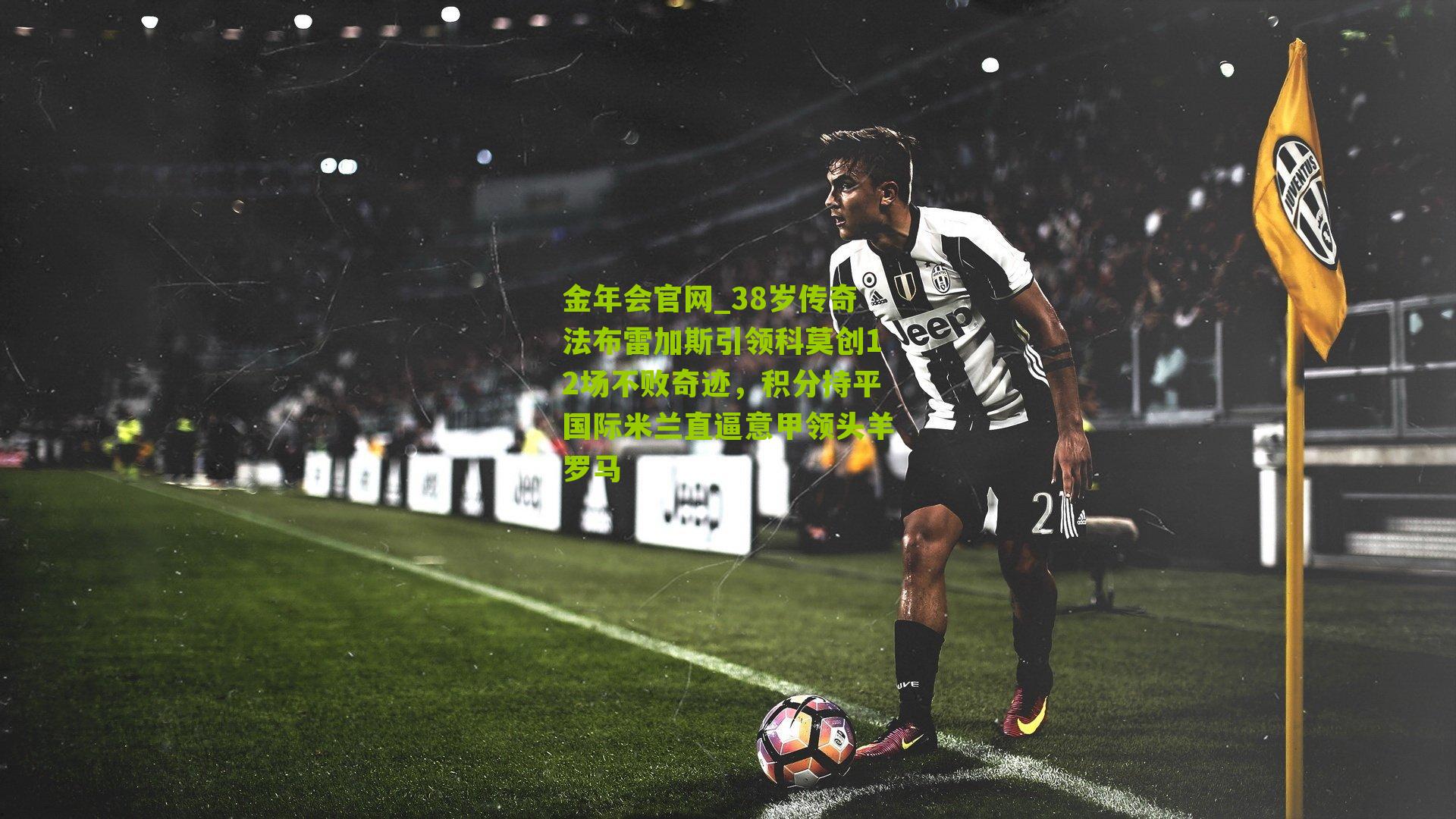 金年会官网_38岁传奇法布雷加斯引领科莫创12场不败奇迹，积分持平国际米兰直逼意甲领头羊罗马