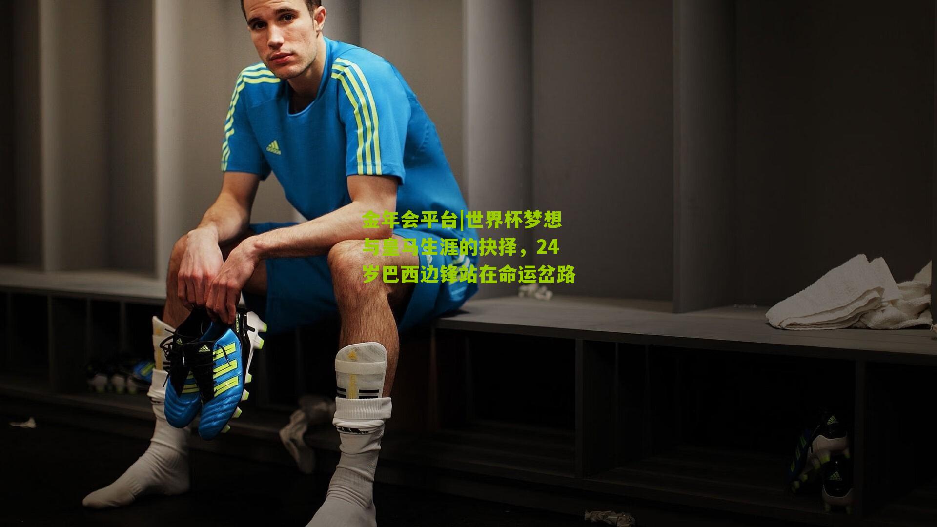 金年会平台|世界杯梦想与皇马生涯的抉择，24岁巴西边锋站在命运岔路